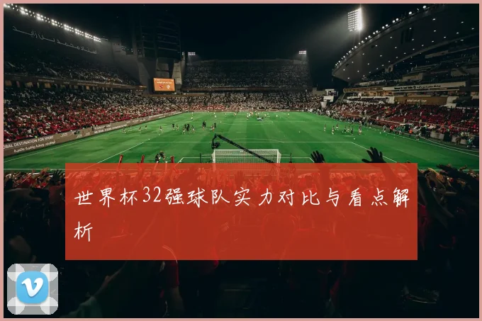 世界杯32强球队实力对比与看点解析
