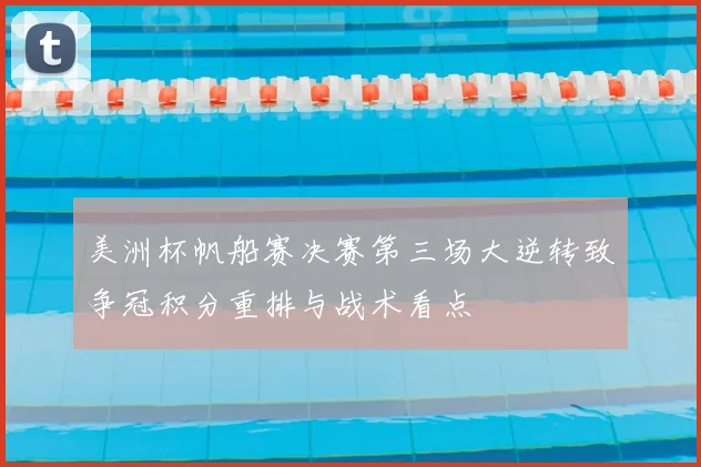 美洲杯帆船赛决赛第三场大逆转致争冠积分重排与战术看点