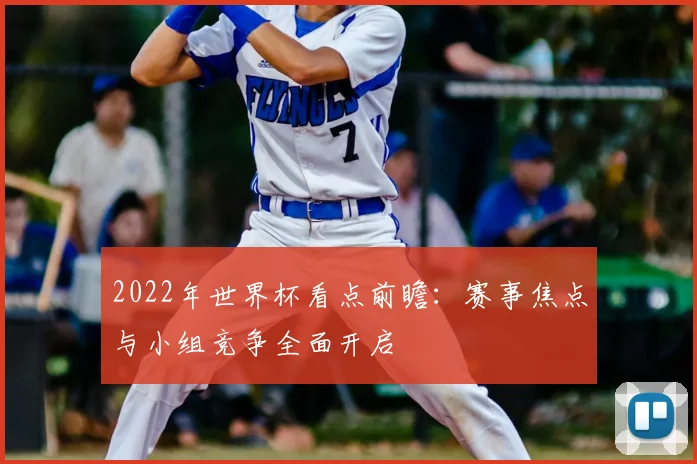 2022年世界杯看点前瞻:赛事焦点与小组竞争全面开启