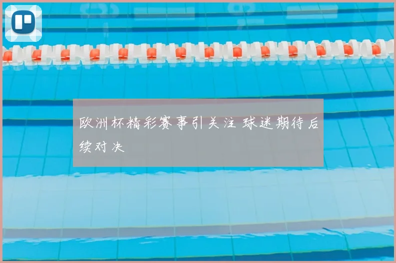欧洲杯精彩赛事引关注 球迷期待后续对决