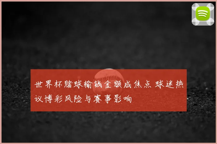 世界杯赌球输钱金额成焦点 球迷热议博彩风险与赛事影响