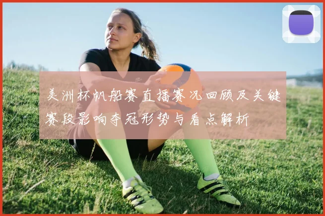 美洲杯帆船赛直播赛况回顾及关键赛段影响夺冠形势与看点解析