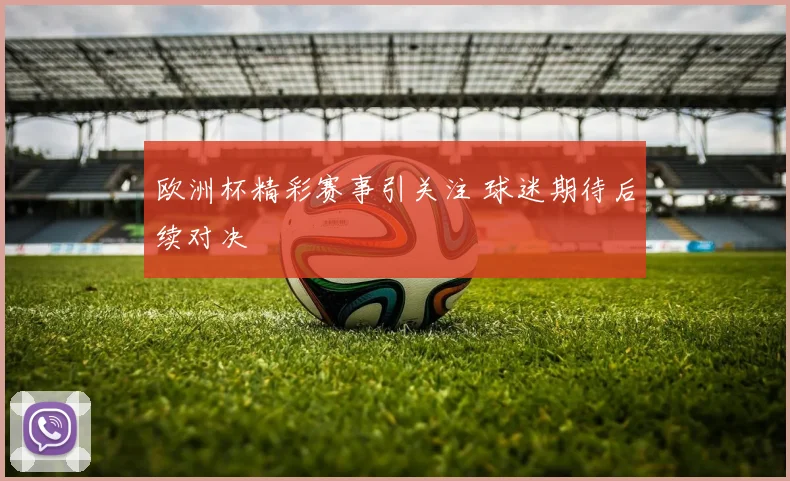 欧洲杯精彩赛事引关注 球迷期待后续对决
