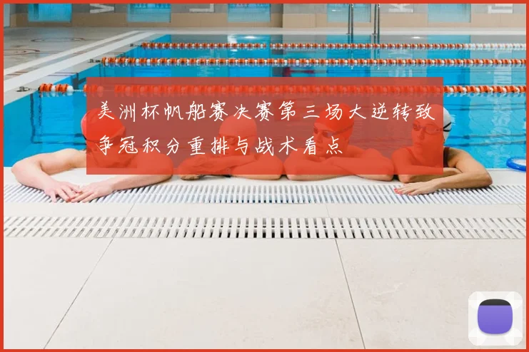 美洲杯帆船赛决赛第三场大逆转致争冠积分重排与战术看点