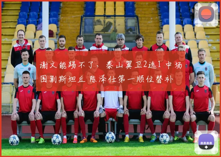 谢文能踢不了,泰山翼卫2选1 中场围剿斯坦丘 陈泽仕第一顺位替补