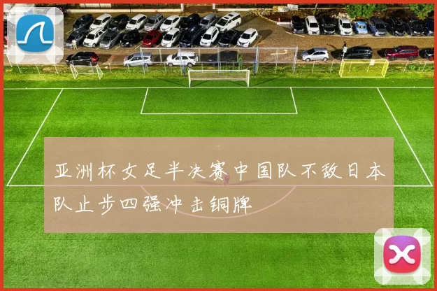 亚洲杯女足半决赛中国队不敌日本队止步四强冲击铜牌