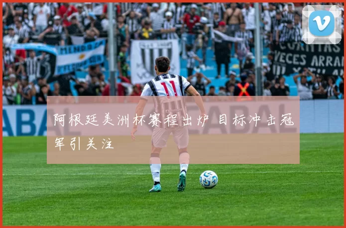 阿根廷美洲杯赛程出炉 目标冲击冠军引关注