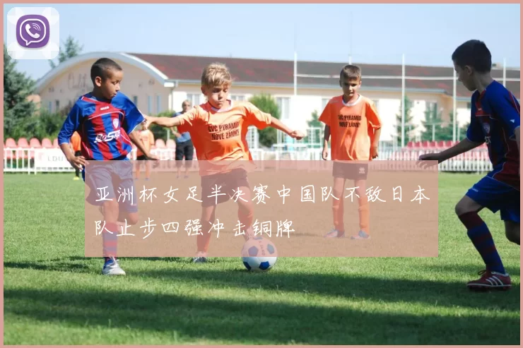 亚洲杯女足半决赛中国队不敌日本队止步四强冲击铜牌