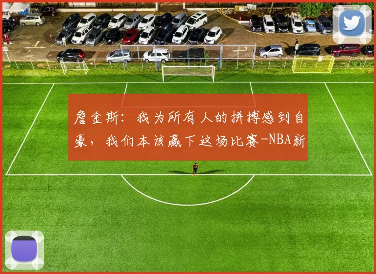 詹金斯：我为所有人的拼搏感到自豪，我们本该赢下这场比赛-NBA新闻