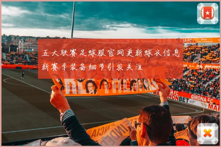 五大联赛足球服官网更新球衣信息新赛季装备细节引发关注