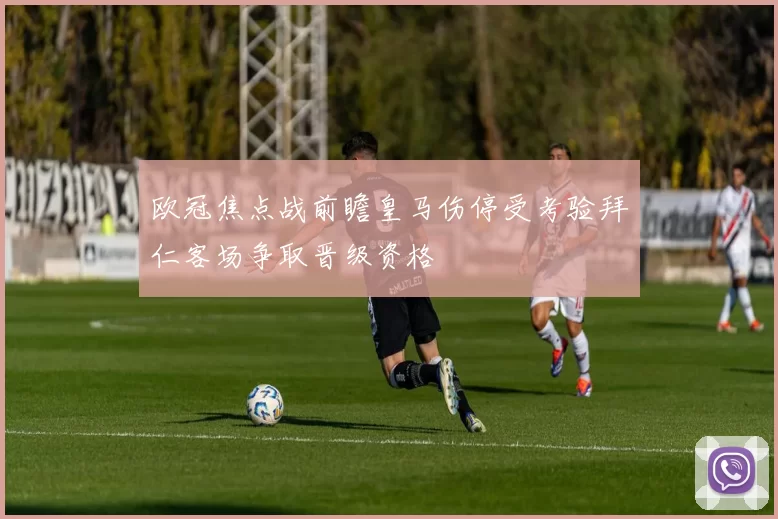 欧冠焦点战前瞻皇马伤停受考验拜仁客场争取晋级资格