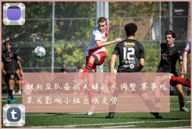 叙利亚队备战关键战术调整 赛事结果或影响小组出线走势