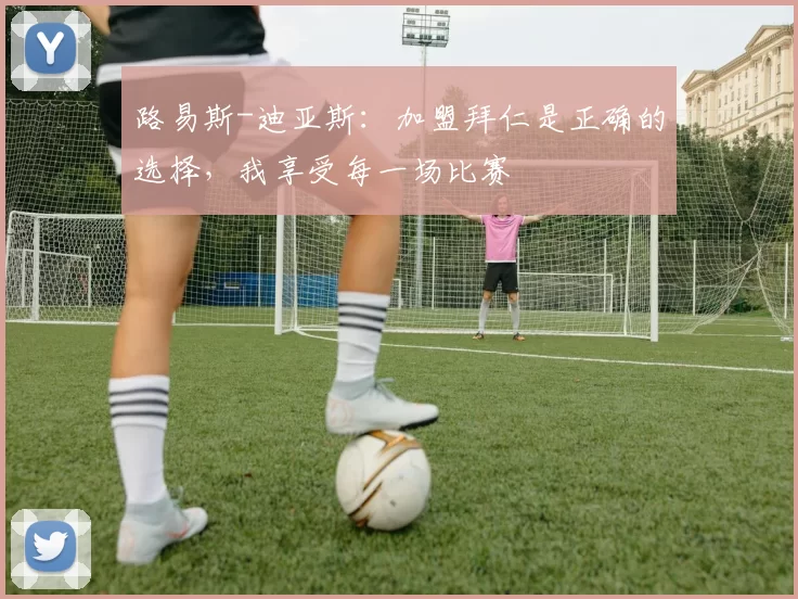 路易斯-迪亚斯:加盟拜仁是正确的选择,我享受每一场比赛