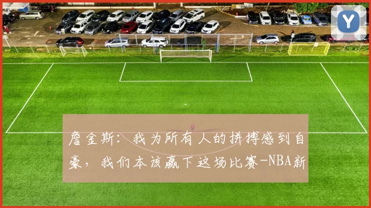 詹金斯：我为所有人的拼搏感到自豪，我们本该赢下这场比赛-NBA新闻