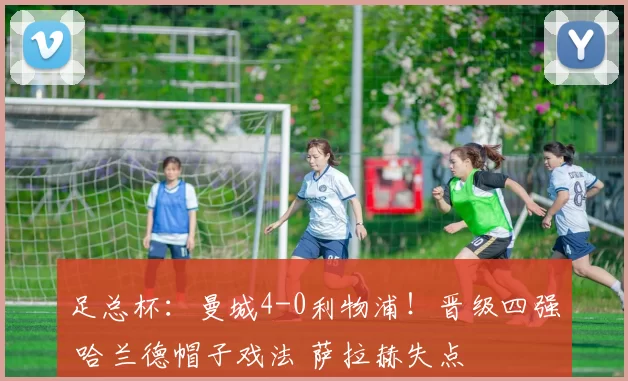 足总杯:曼城4-0利物浦!晋级四强 哈兰德帽子戏法 萨拉赫失点