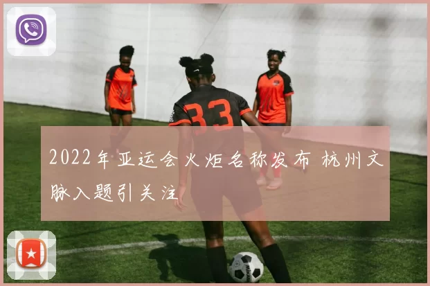 2022年亚运会火炬名称发布 杭州文脉入题引关注