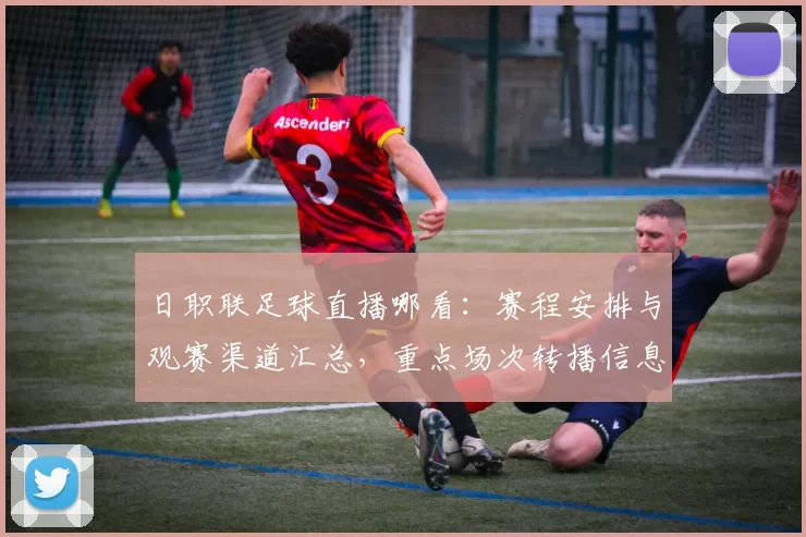 日职联足球直播哪看：赛程安排与观赛渠道汇总，重点场次转播信息