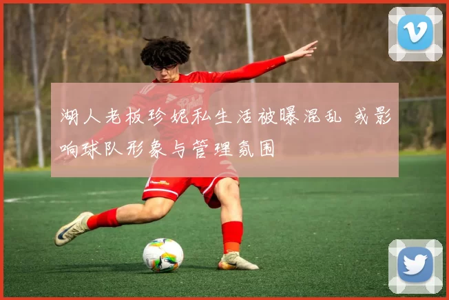 湖人老板珍妮私生活被曝混乱 或影响球队形象与管理氛围