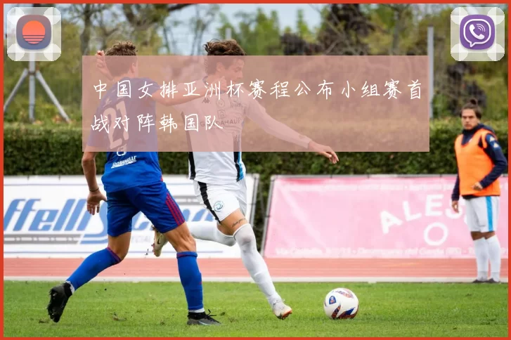 中国女排亚洲杯赛程公布小组赛首战对阵韩国队