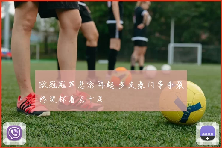 欧冠冠军悬念再起 多支豪门争夺最终奖杯看点十足