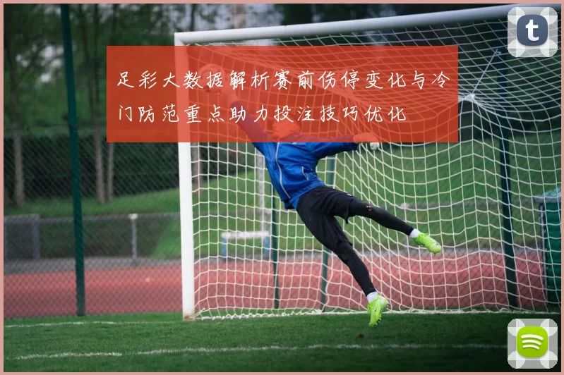足彩大数据解析赛前伤停变化与冷门防范重点助力投注技巧优化