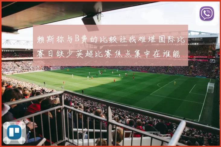 赖斯称与B费的比较让我难堪国际比赛日缺少英超比赛焦点集中在谁能获赛季最佳球员上_曼联_阿森纳_费也