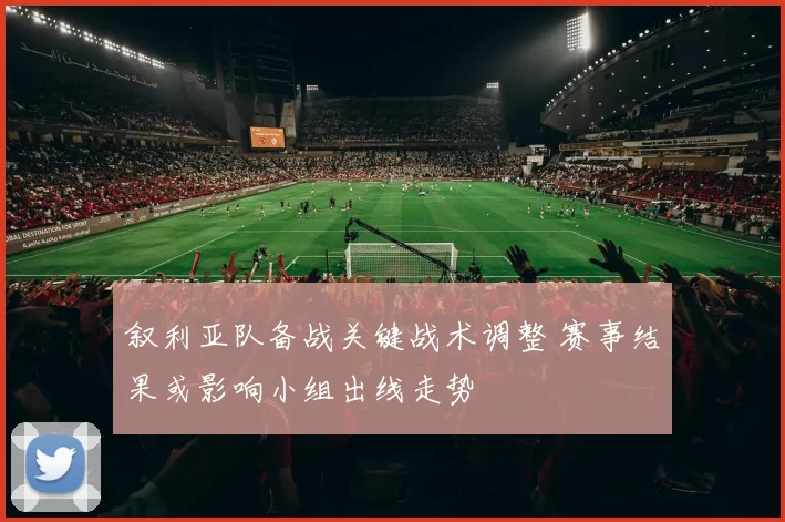 叙利亚队备战关键战术调整 赛事结果或影响小组出线走势