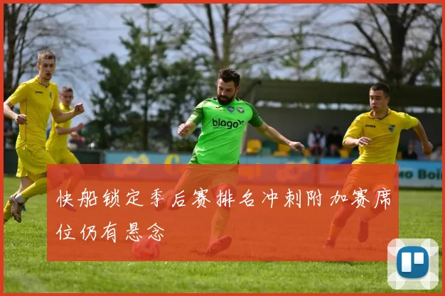 快船锁定季后赛排名冲刺附加赛席位仍有悬念